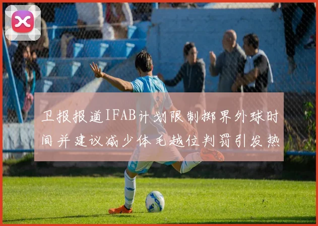 卫报报道IFAB计划限制掷界外球时间并建议减少体毛越位判罚引发热议