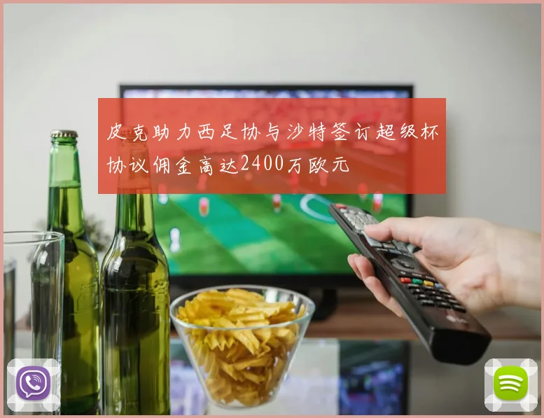 皮克助力西足协与沙特签订超级杯协议佣金高达2400万欧元