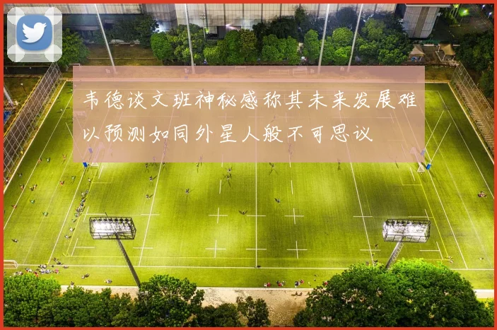 韦德谈文班神秘感称其未来发展难以预测如同外星人般不可思议