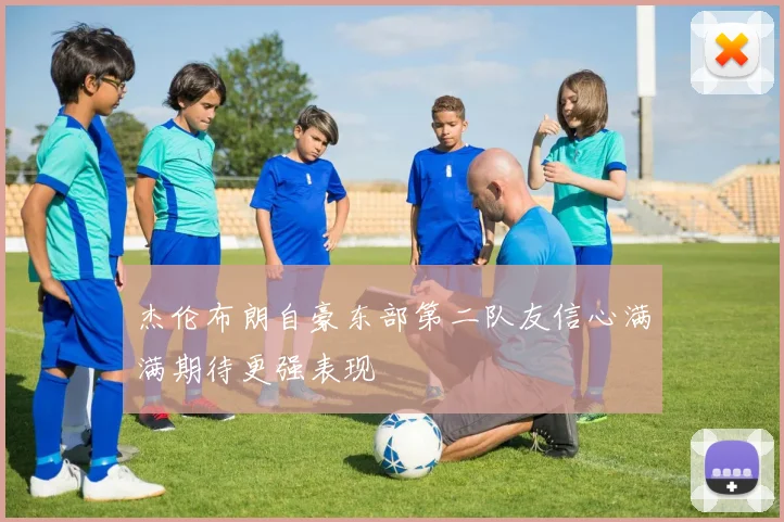 杰伦布朗自豪东部第二队友信心满满期待更强表现