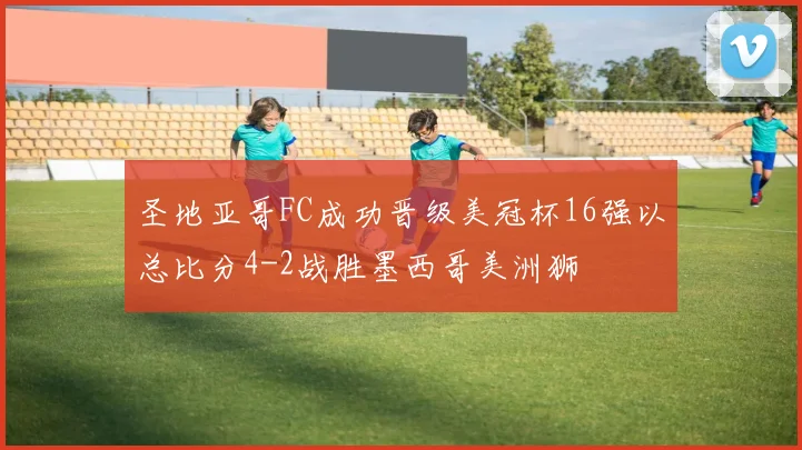 圣地亚哥FC成功晋级美冠杯16强以总比分4-2战胜墨西哥美洲狮