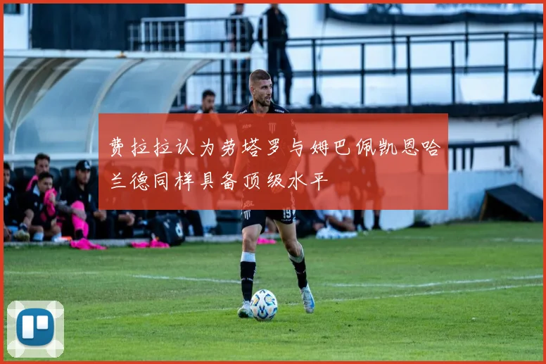 费拉拉认为劳塔罗与姆巴佩凯恩哈兰德同样具备顶级水平