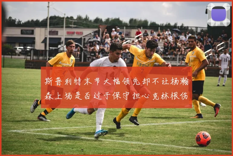 斯普利特末节大幅领先却不让杨瀚森上场是否过于保守担心克林根伤情吗