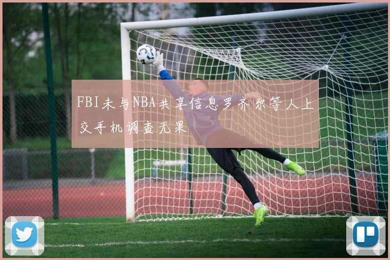 FBI未与NBA共享信息罗齐尔等人上交手机调查无果