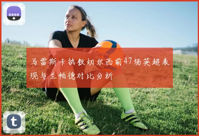 马雷斯卡执教切尔西前47场英超表现与兰帕德对比分析