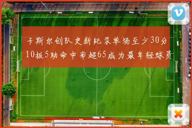 卡斯尔创队史新纪录单场至少30分10板5助命中率超65成为最年轻球员