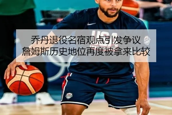 乔丹退役名宿观点引发争议 詹姆斯历史地位再度被拿来比较
