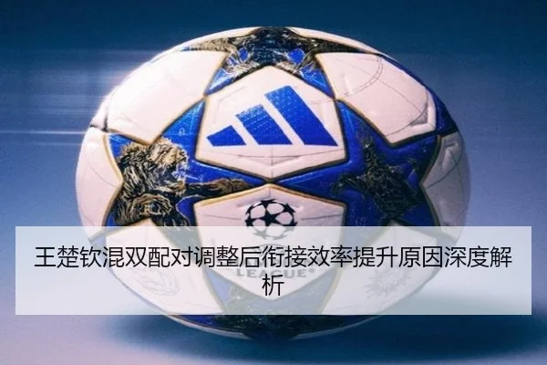 王楚钦混双配对调整后衔接效率提升原因深度解析