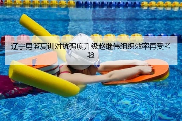 辽宁男篮夏训对抗强度升级赵继伟组织效率再受考验